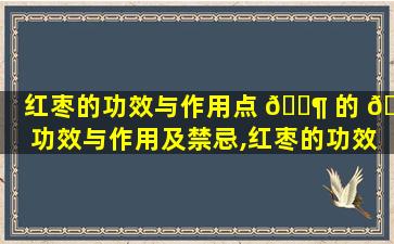 红枣的功效与作用点 🐶 的 🌻 功效与作用及禁忌,红枣的功效与作用点的功效与作用及禁忌是什么